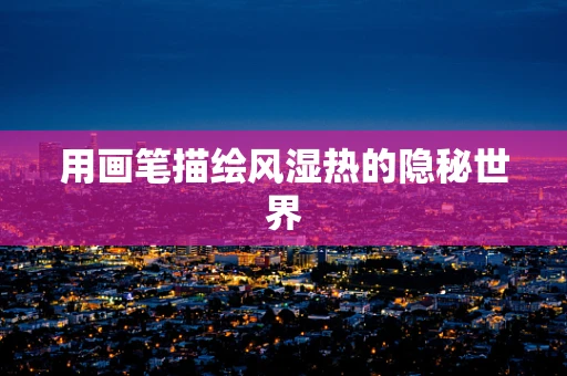用画笔描绘风湿热的隐秘世界