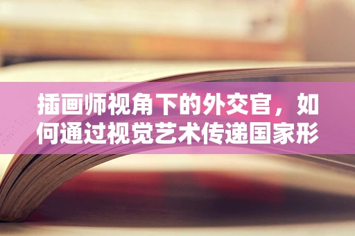 插画师视角下的外交官，如何通过视觉艺术传递国家形象？
