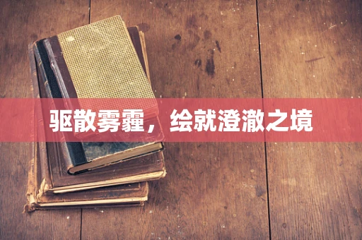 驱散雾霾，绘就澄澈之境