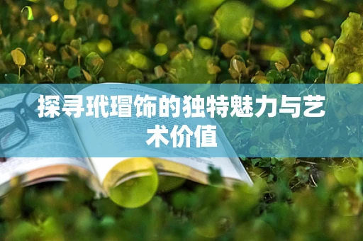 探寻玳瑁饰的独特魅力与艺术价值