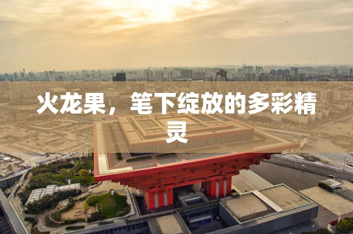 火龙果，笔下绽放的多彩精灵