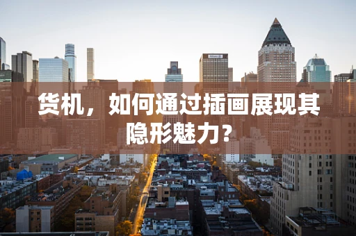 货机，如何通过插画展现其隐形魅力？