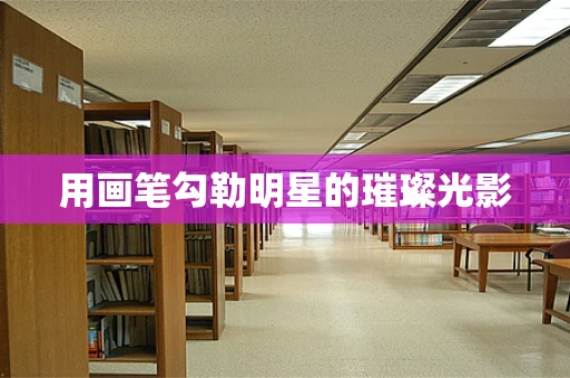 用画笔勾勒明星的璀璨光影