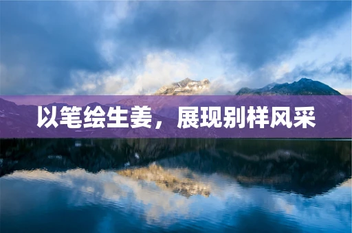 以笔绘生姜，展现别样风采