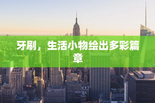 牙刷，生活小物绘出多彩篇章