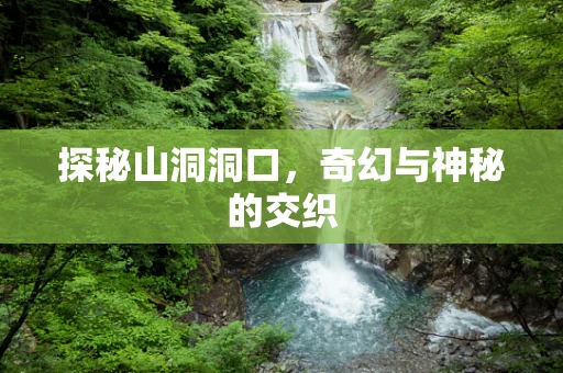 探秘山洞洞口，奇幻与神秘的交织