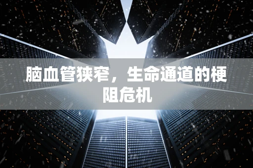 脑血管狭窄，生命通道的梗阻危机