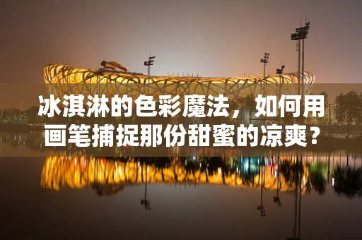 冰淇淋的色彩魔法，如何用画笔捕捉那份甜蜜的凉爽？