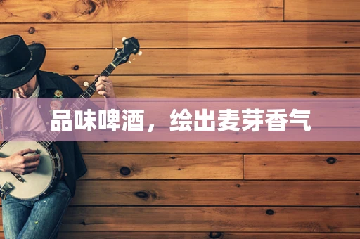品味啤酒，绘出麦芽香气