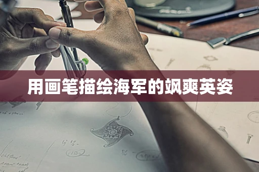 用画笔描绘海军的飒爽英姿