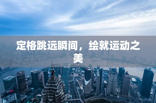 定格跳远瞬间，绘就运动之美