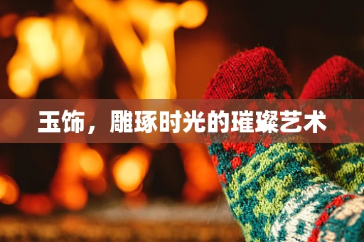 玉饰，雕琢时光的璀璨艺术