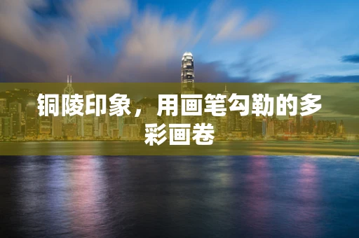 铜陵印象，用画笔勾勒的多彩画卷