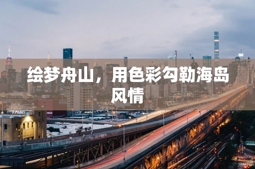 绘梦舟山，用色彩勾勒海岛风情
