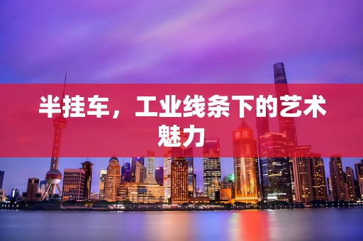 半挂车，工业线条下的艺术魅力