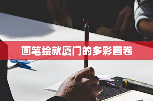 画笔绘就厦门的多彩画卷