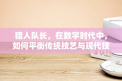 猎人队长，在数字时代中，如何平衡传统技艺与现代技术的融合？