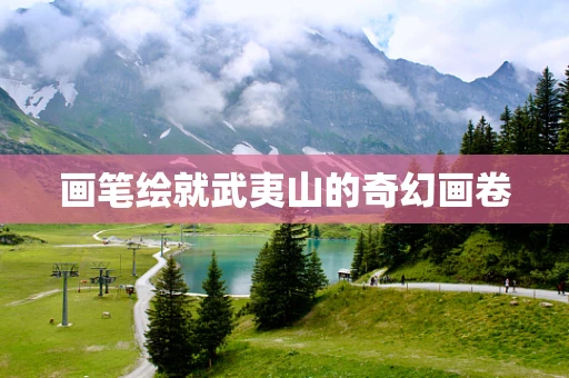 画笔绘就武夷山的奇幻画卷