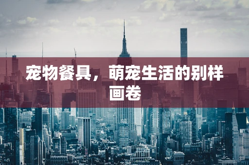 宠物餐具，萌宠生活的别样画卷