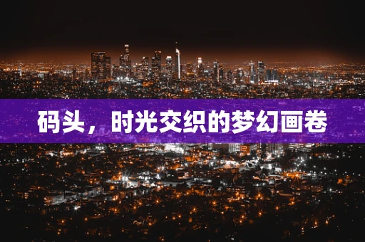码头，时光交织的梦幻画卷