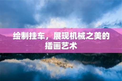 绘制挂车，展现机械之美的插画艺术
