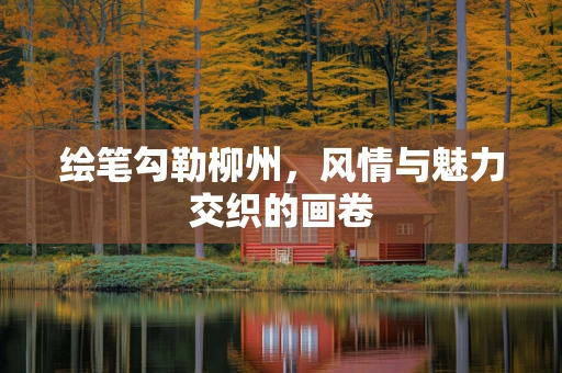 绘笔勾勒柳州，风情与魅力交织的画卷