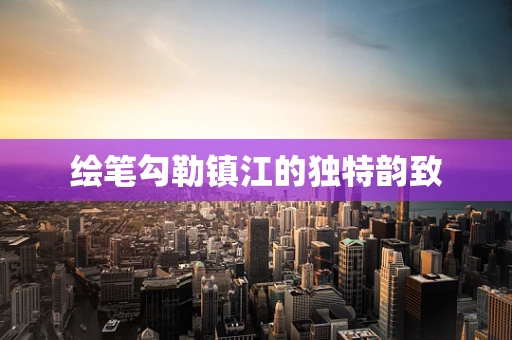绘笔勾勒镇江的独特韵致