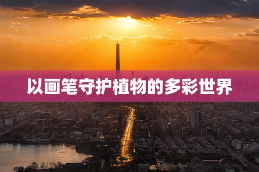 以画笔守护植物的多彩世界