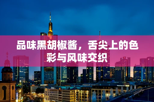 品味黑胡椒酱，舌尖上的色彩与风味交织