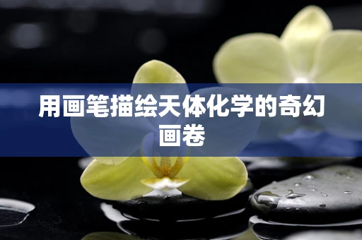 用画笔描绘天体化学的奇幻画卷