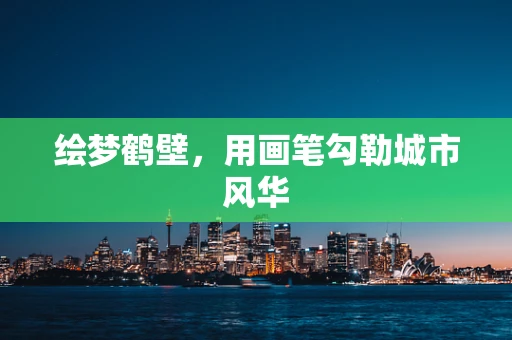 绘梦鹤壁，用画笔勾勒城市风华