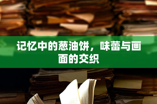 记忆中的葱油饼，味蕾与画面的交织