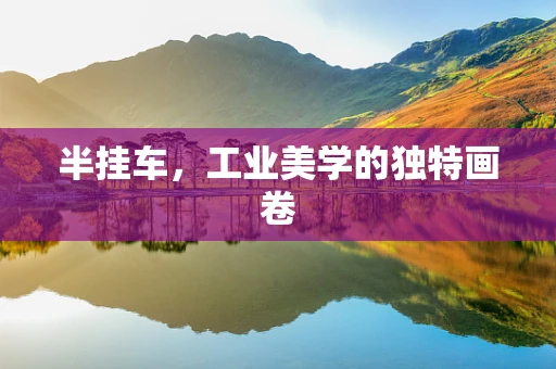 半挂车，工业美学的独特画卷