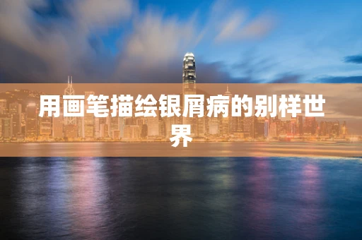 用画笔描绘银屑病的别样世界