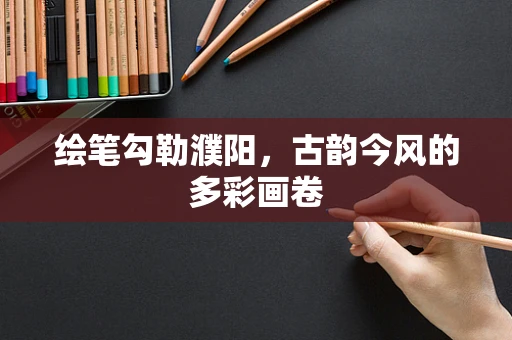 绘笔勾勒濮阳，古韵今风的多彩画卷