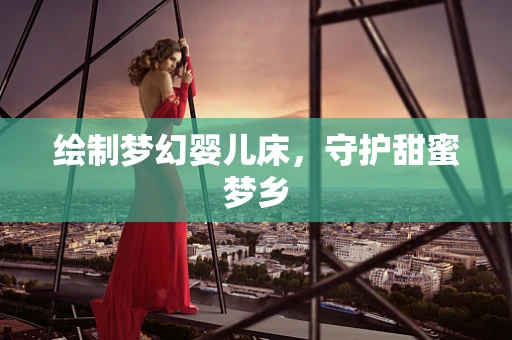 绘制梦幻婴儿床，守护甜蜜梦乡