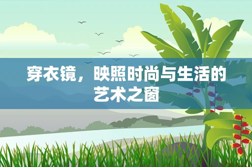 穿衣镜，映照时尚与生活的艺术之窗