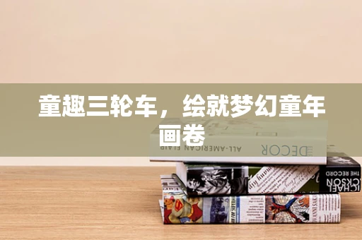童趣三轮车，绘就梦幻童年画卷