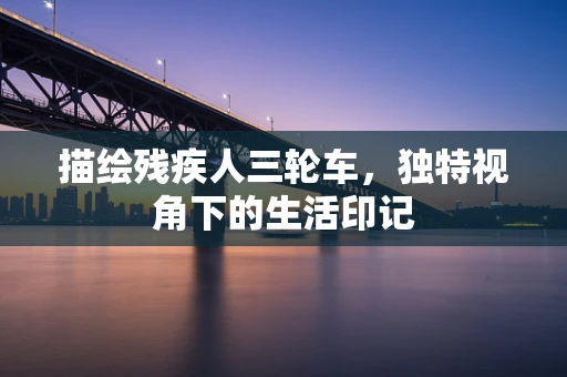 描绘残疾人三轮车，独特视角下的生活印记