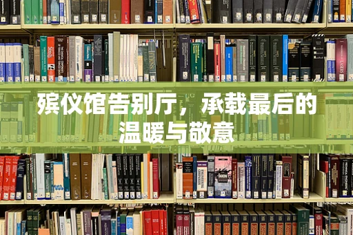 殡仪馆告别厅，承载最后的温暖与敬意