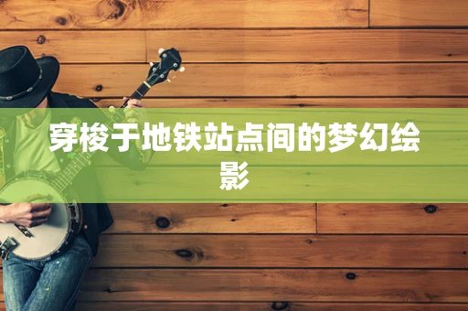 穿梭于地铁站点间的梦幻绘影