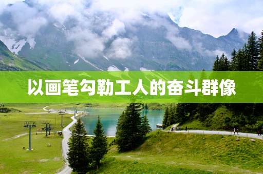 以画笔勾勒工人的奋斗群像
