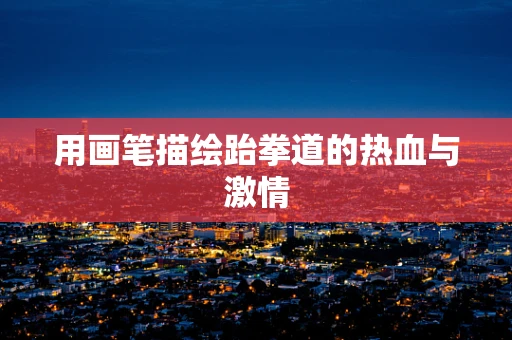 用画笔描绘跆拳道的热血与激情