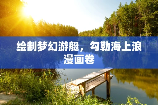 绘制梦幻游艇，勾勒海上浪漫画卷