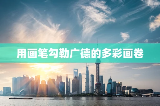 用画笔勾勒广德的多彩画卷