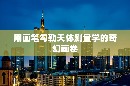 用画笔勾勒天体测量学的奇幻画卷