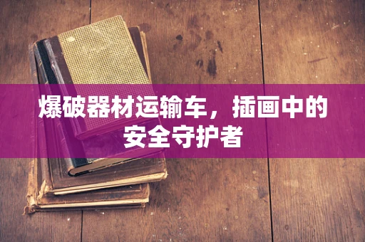 爆破器材运输车，插画中的安全守护者