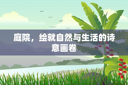 庭院，绘就自然与生活的诗意画卷