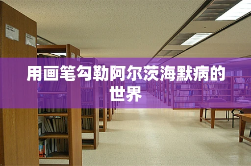 用画笔勾勒阿尔茨海默病的世界