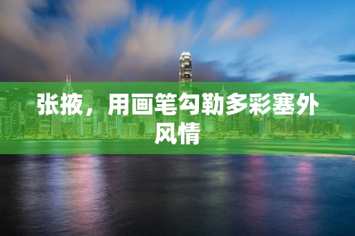 张掖，用画笔勾勒多彩塞外风情